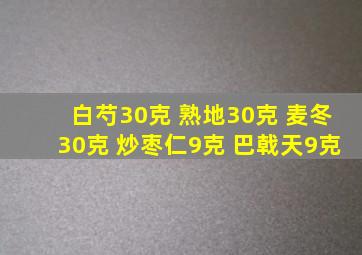 白芍30克 熟地30克 麦冬30克 炒枣仁9克 巴戟天9克